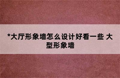 *大厅形象墙怎么设计好看一些 大型形象墙